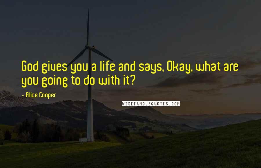 Alice Cooper Quotes: God gives you a life and says, Okay, what are you going to do with it?