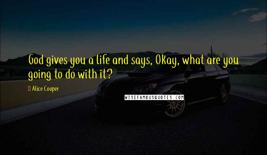 Alice Cooper Quotes: God gives you a life and says, Okay, what are you going to do with it?