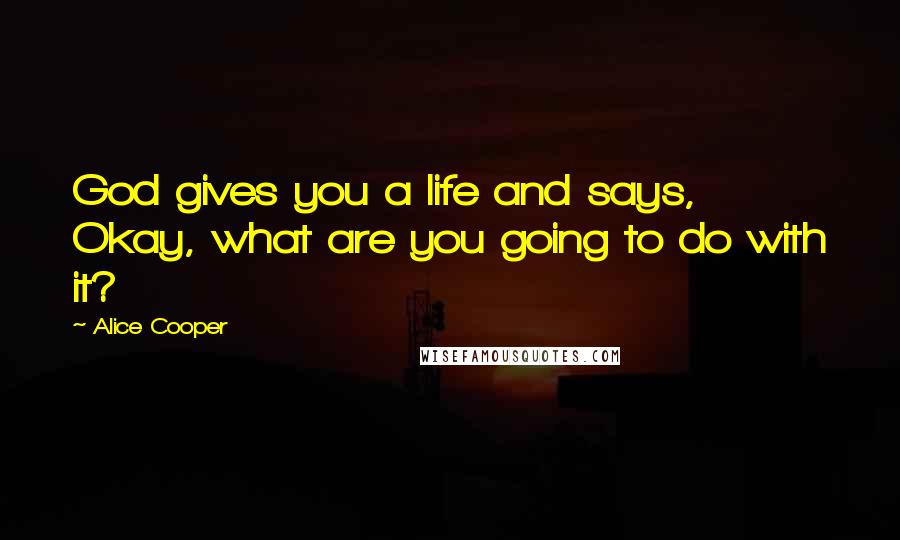 Alice Cooper Quotes: God gives you a life and says, Okay, what are you going to do with it?