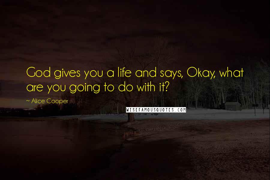 Alice Cooper Quotes: God gives you a life and says, Okay, what are you going to do with it?