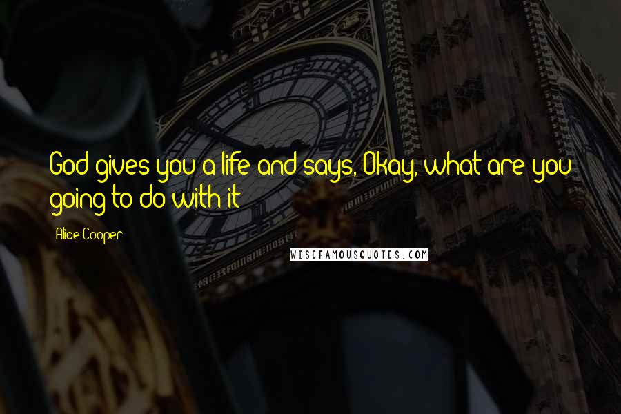 Alice Cooper Quotes: God gives you a life and says, Okay, what are you going to do with it?
