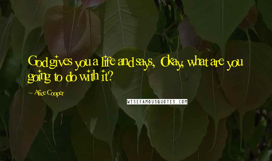 Alice Cooper Quotes: God gives you a life and says, Okay, what are you going to do with it?