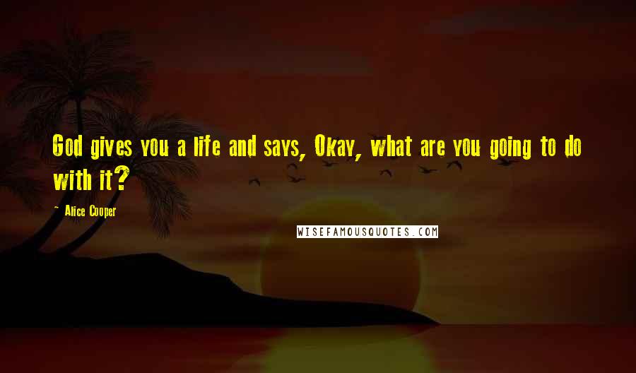 Alice Cooper Quotes: God gives you a life and says, Okay, what are you going to do with it?