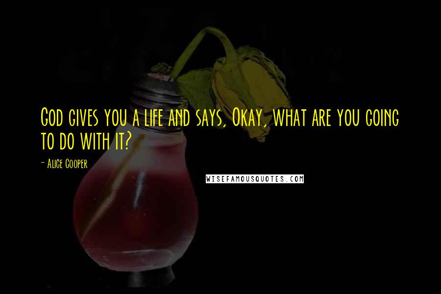 Alice Cooper Quotes: God gives you a life and says, Okay, what are you going to do with it?