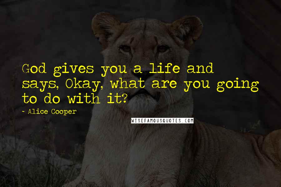 Alice Cooper Quotes: God gives you a life and says, Okay, what are you going to do with it?
