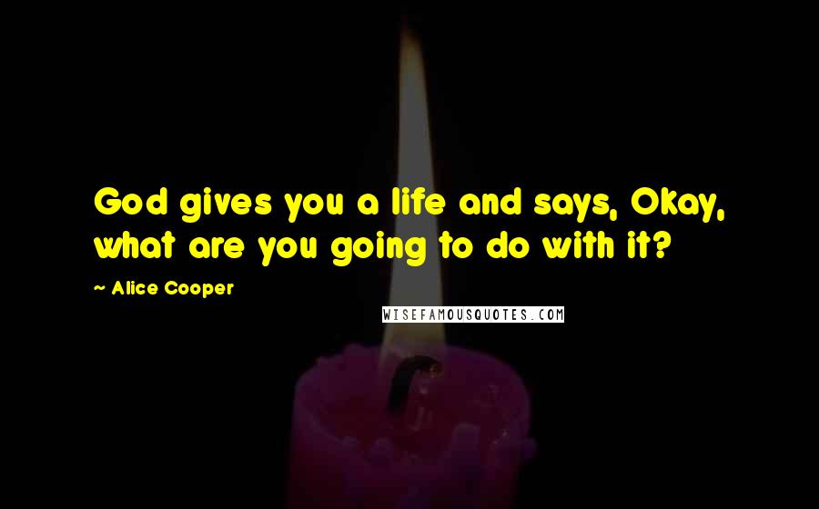 Alice Cooper Quotes: God gives you a life and says, Okay, what are you going to do with it?