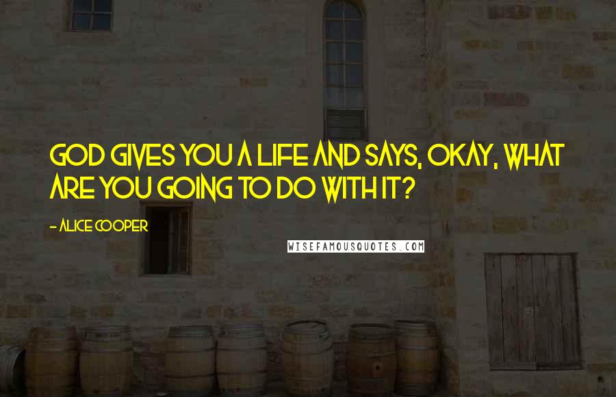 Alice Cooper Quotes: God gives you a life and says, Okay, what are you going to do with it?