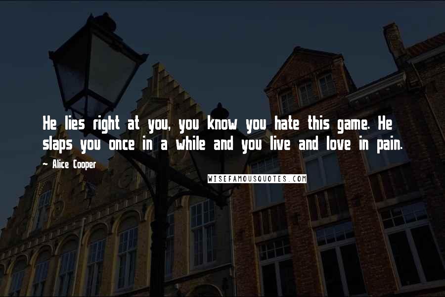 Alice Cooper Quotes: He lies right at you, you know you hate this game. He slaps you once in a while and you live and love in pain.