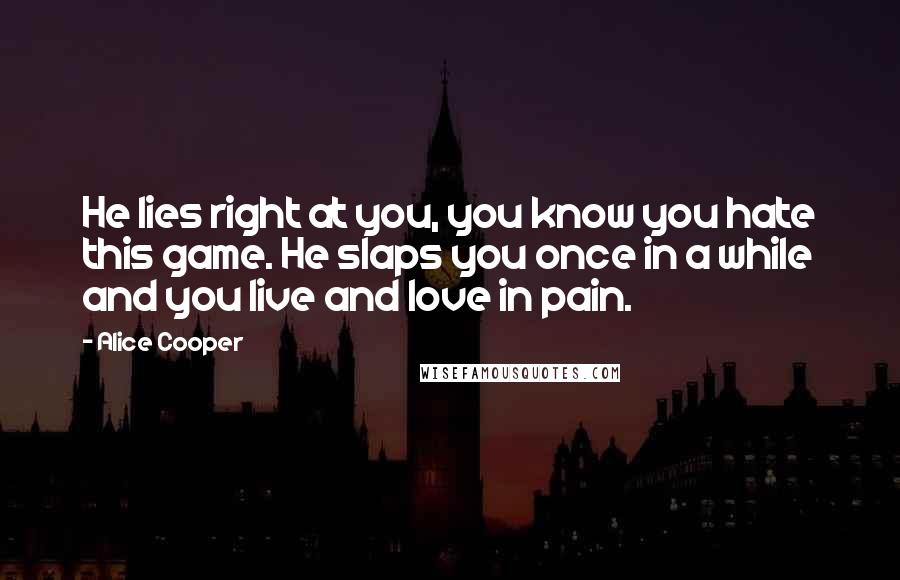 Alice Cooper Quotes: He lies right at you, you know you hate this game. He slaps you once in a while and you live and love in pain.