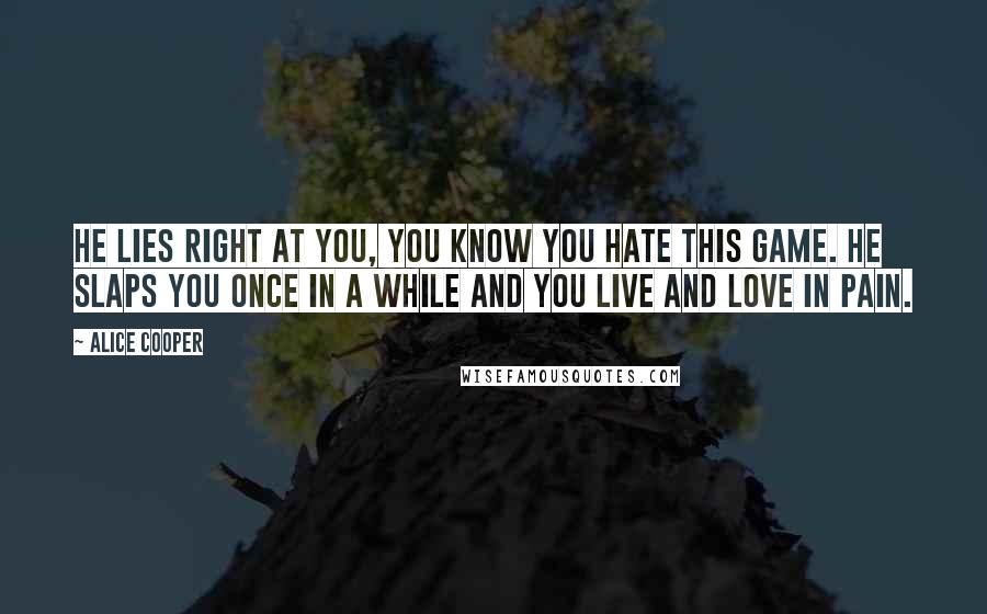 Alice Cooper Quotes: He lies right at you, you know you hate this game. He slaps you once in a while and you live and love in pain.