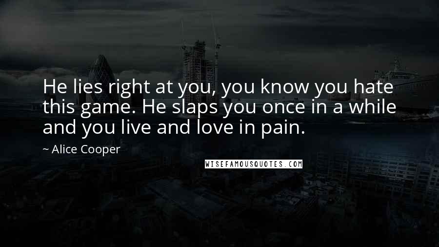 Alice Cooper Quotes: He lies right at you, you know you hate this game. He slaps you once in a while and you live and love in pain.