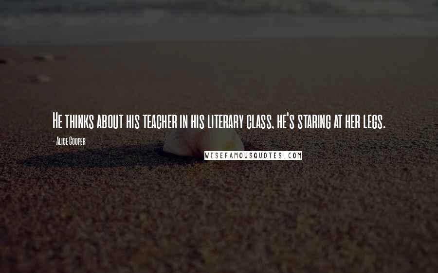 Alice Cooper Quotes: He thinks about his teacher in his literary class, he's staring at her legs.