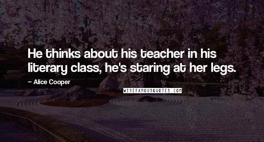 Alice Cooper Quotes: He thinks about his teacher in his literary class, he's staring at her legs.