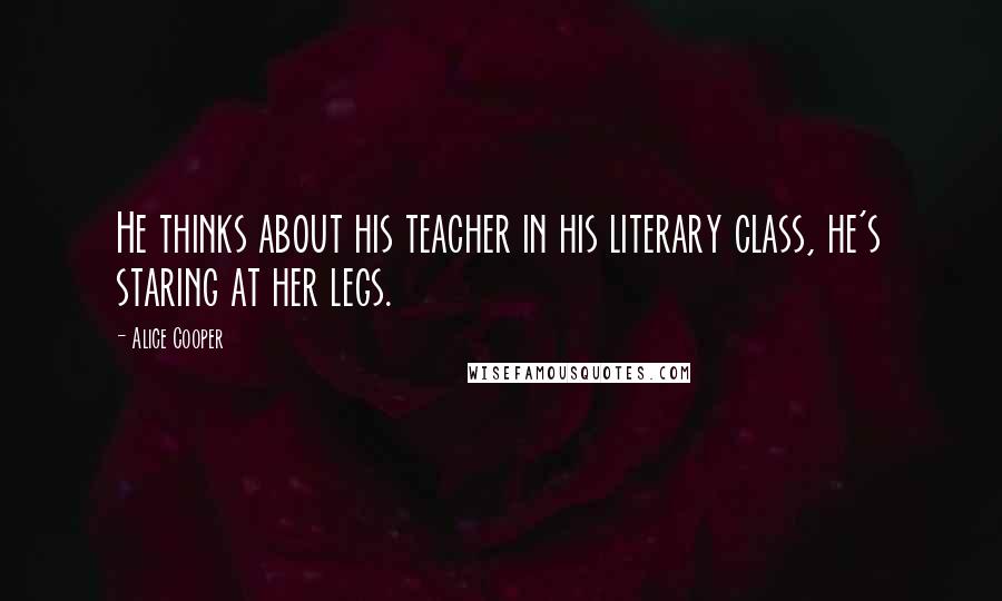 Alice Cooper Quotes: He thinks about his teacher in his literary class, he's staring at her legs.