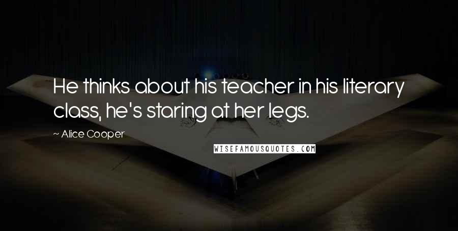 Alice Cooper Quotes: He thinks about his teacher in his literary class, he's staring at her legs.