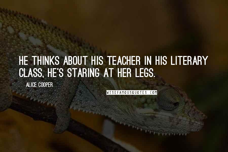 Alice Cooper Quotes: He thinks about his teacher in his literary class, he's staring at her legs.