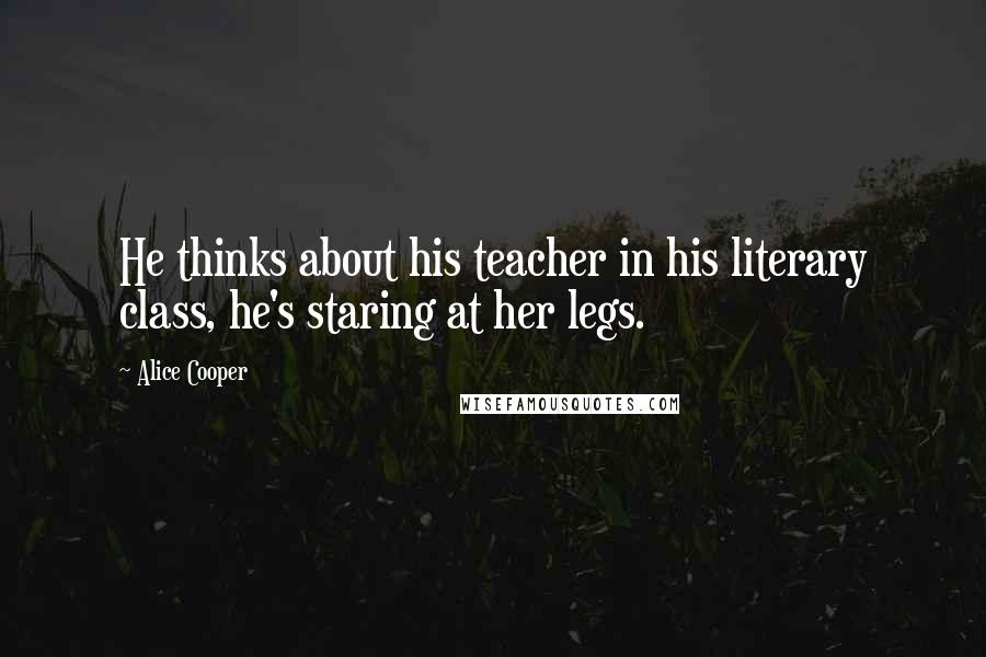 Alice Cooper Quotes: He thinks about his teacher in his literary class, he's staring at her legs.