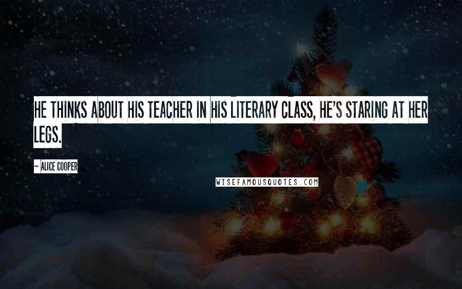 Alice Cooper Quotes: He thinks about his teacher in his literary class, he's staring at her legs.