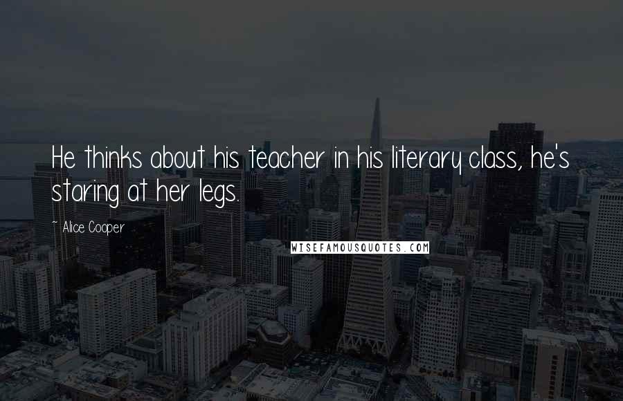 Alice Cooper Quotes: He thinks about his teacher in his literary class, he's staring at her legs.