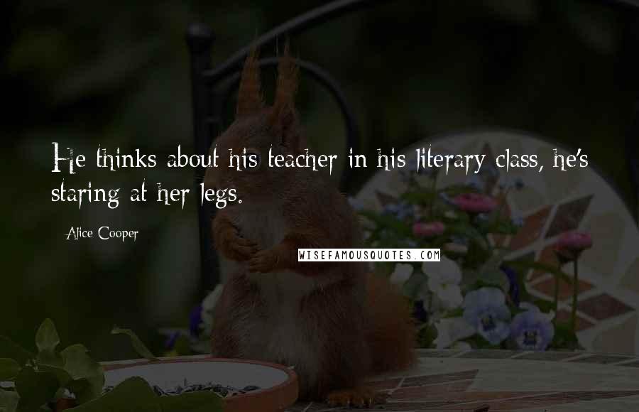 Alice Cooper Quotes: He thinks about his teacher in his literary class, he's staring at her legs.