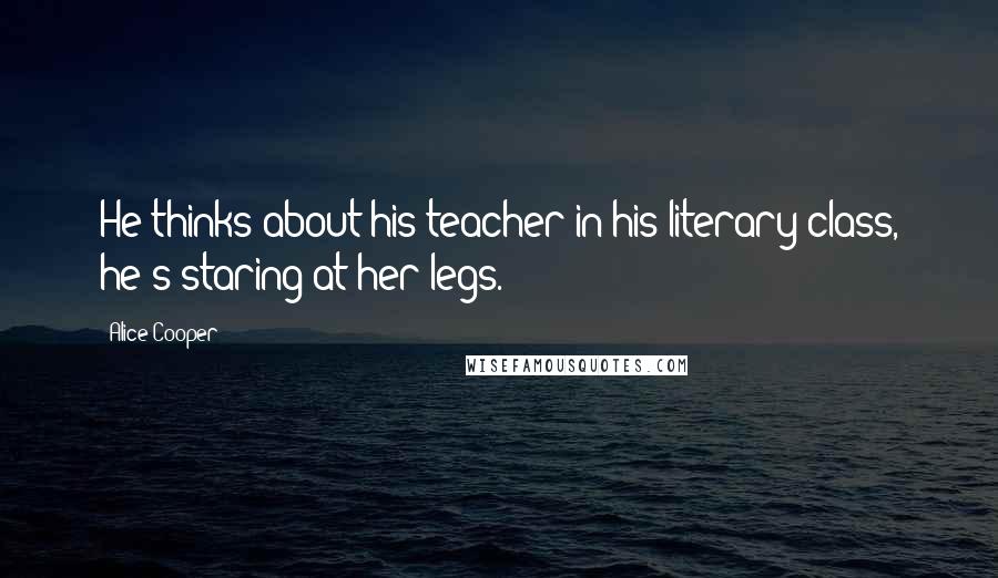 Alice Cooper Quotes: He thinks about his teacher in his literary class, he's staring at her legs.