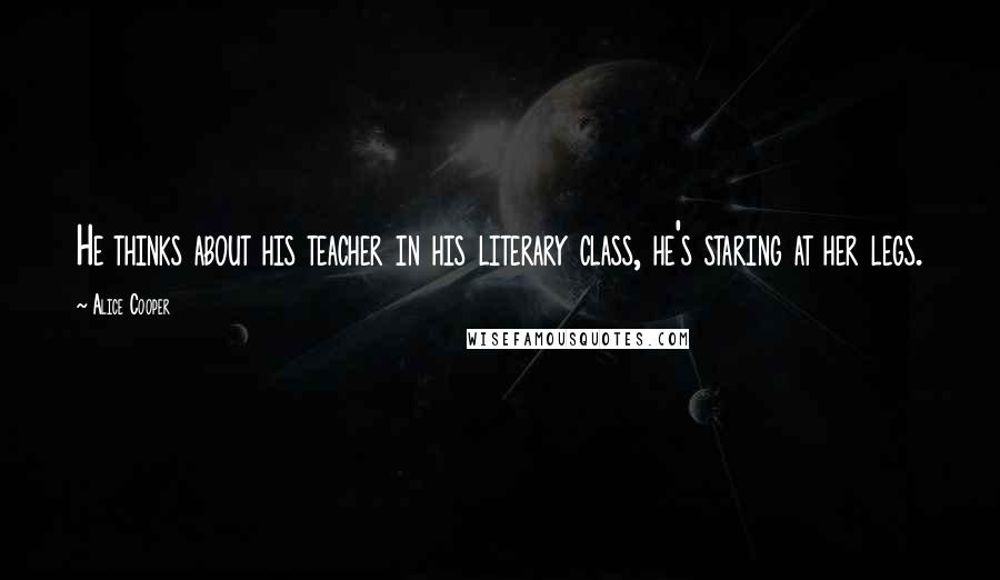 Alice Cooper Quotes: He thinks about his teacher in his literary class, he's staring at her legs.