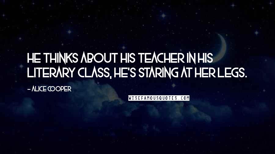 Alice Cooper Quotes: He thinks about his teacher in his literary class, he's staring at her legs.