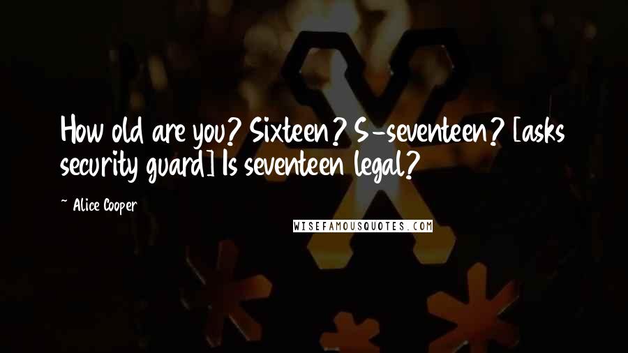 Alice Cooper Quotes: How old are you? Sixteen? S-seventeen? [asks security guard] Is seventeen legal?
