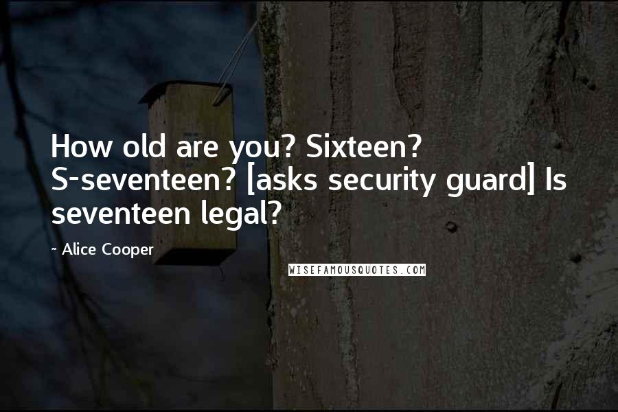 Alice Cooper Quotes: How old are you? Sixteen? S-seventeen? [asks security guard] Is seventeen legal?