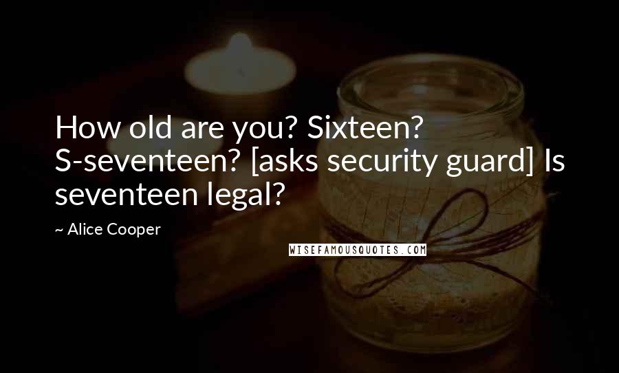 Alice Cooper Quotes: How old are you? Sixteen? S-seventeen? [asks security guard] Is seventeen legal?