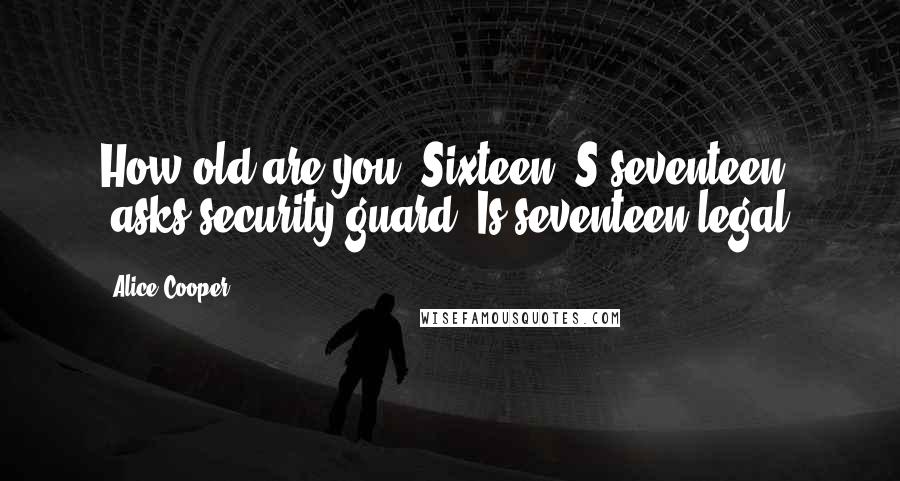 Alice Cooper Quotes: How old are you? Sixteen? S-seventeen? [asks security guard] Is seventeen legal?
