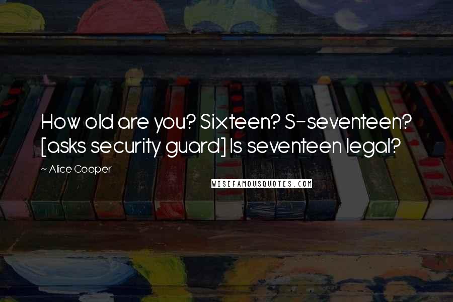 Alice Cooper Quotes: How old are you? Sixteen? S-seventeen? [asks security guard] Is seventeen legal?