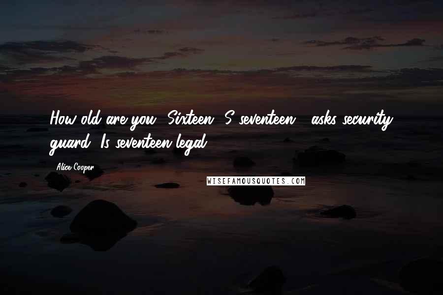 Alice Cooper Quotes: How old are you? Sixteen? S-seventeen? [asks security guard] Is seventeen legal?