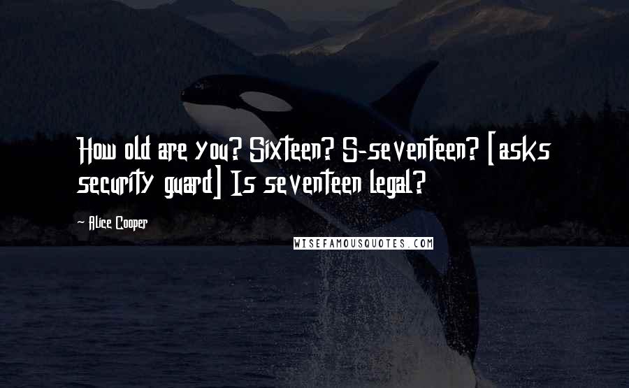 Alice Cooper Quotes: How old are you? Sixteen? S-seventeen? [asks security guard] Is seventeen legal?