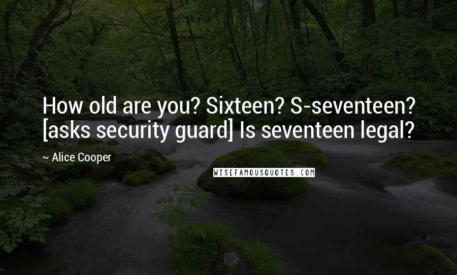 Alice Cooper Quotes: How old are you? Sixteen? S-seventeen? [asks security guard] Is seventeen legal?