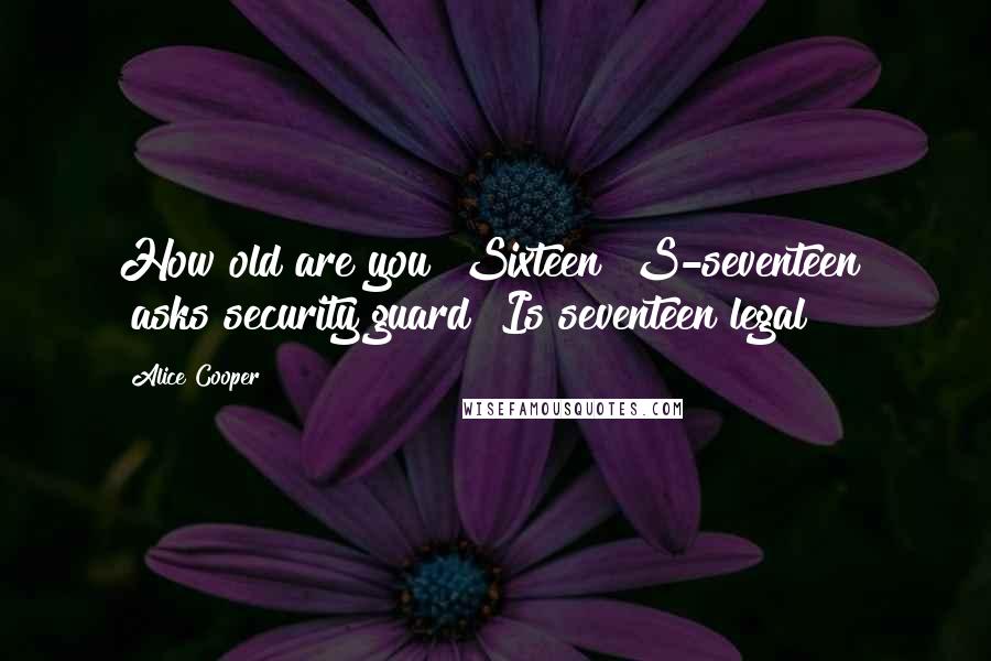 Alice Cooper Quotes: How old are you? Sixteen? S-seventeen? [asks security guard] Is seventeen legal?