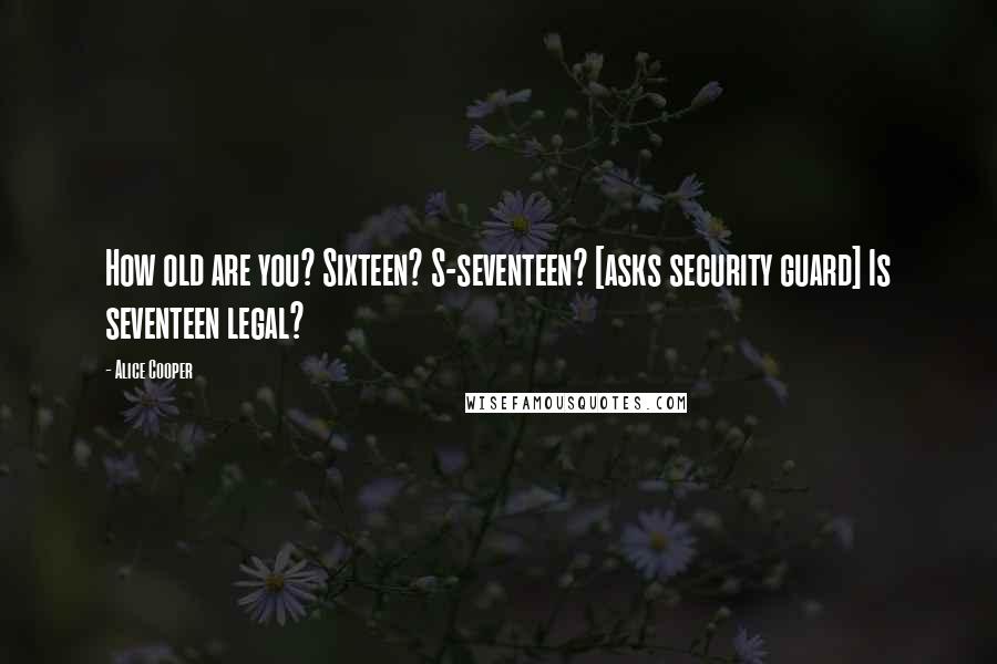 Alice Cooper Quotes: How old are you? Sixteen? S-seventeen? [asks security guard] Is seventeen legal?