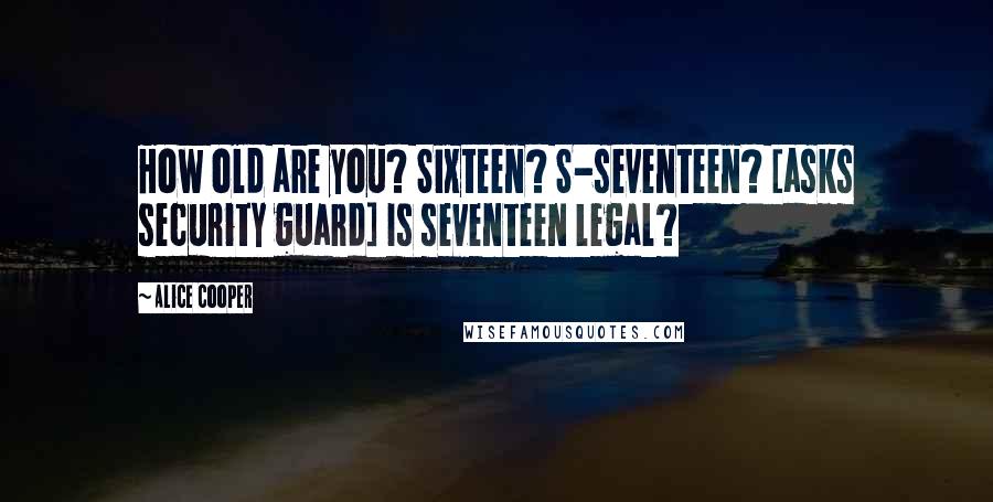 Alice Cooper Quotes: How old are you? Sixteen? S-seventeen? [asks security guard] Is seventeen legal?