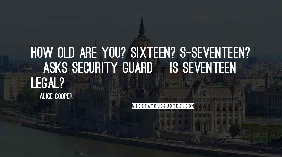 Alice Cooper Quotes: How old are you? Sixteen? S-seventeen? [asks security guard] Is seventeen legal?