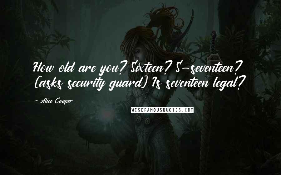 Alice Cooper Quotes: How old are you? Sixteen? S-seventeen? [asks security guard] Is seventeen legal?