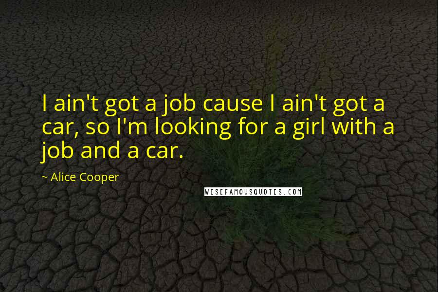 Alice Cooper Quotes: I ain't got a job cause I ain't got a car, so I'm looking for a girl with a job and a car.