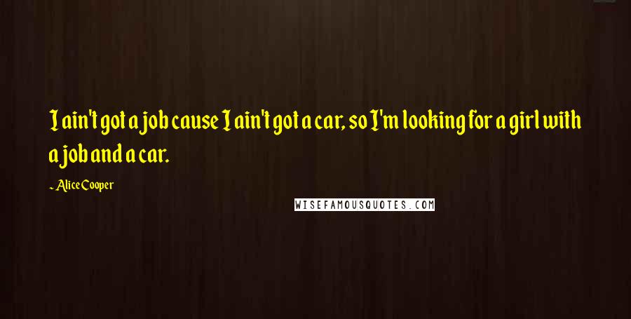 Alice Cooper Quotes: I ain't got a job cause I ain't got a car, so I'm looking for a girl with a job and a car.