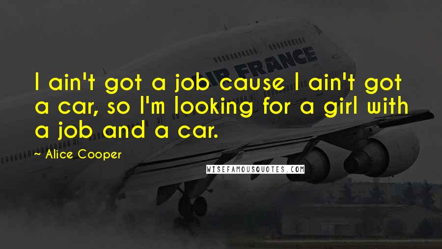 Alice Cooper Quotes: I ain't got a job cause I ain't got a car, so I'm looking for a girl with a job and a car.