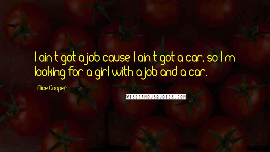 Alice Cooper Quotes: I ain't got a job cause I ain't got a car, so I'm looking for a girl with a job and a car.