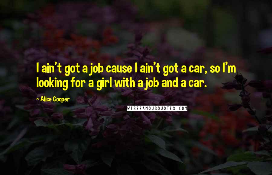 Alice Cooper Quotes: I ain't got a job cause I ain't got a car, so I'm looking for a girl with a job and a car.