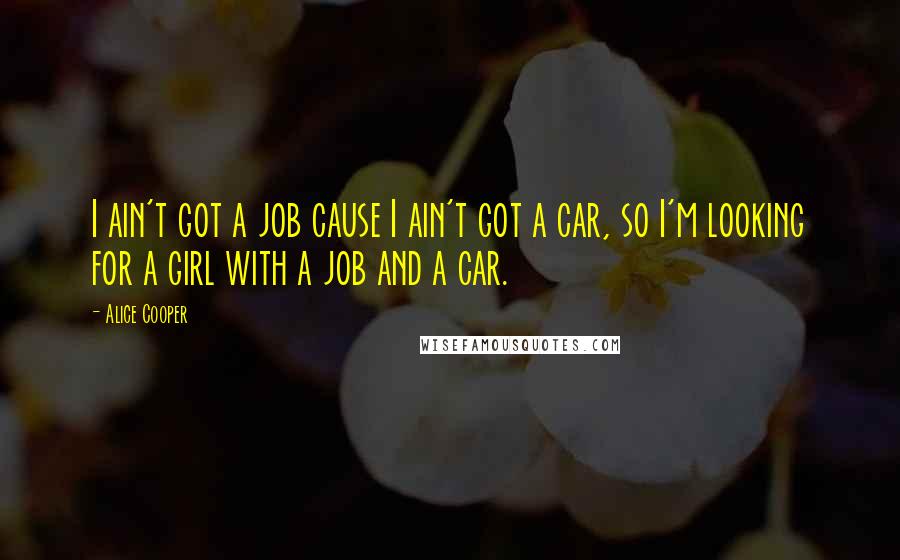 Alice Cooper Quotes: I ain't got a job cause I ain't got a car, so I'm looking for a girl with a job and a car.