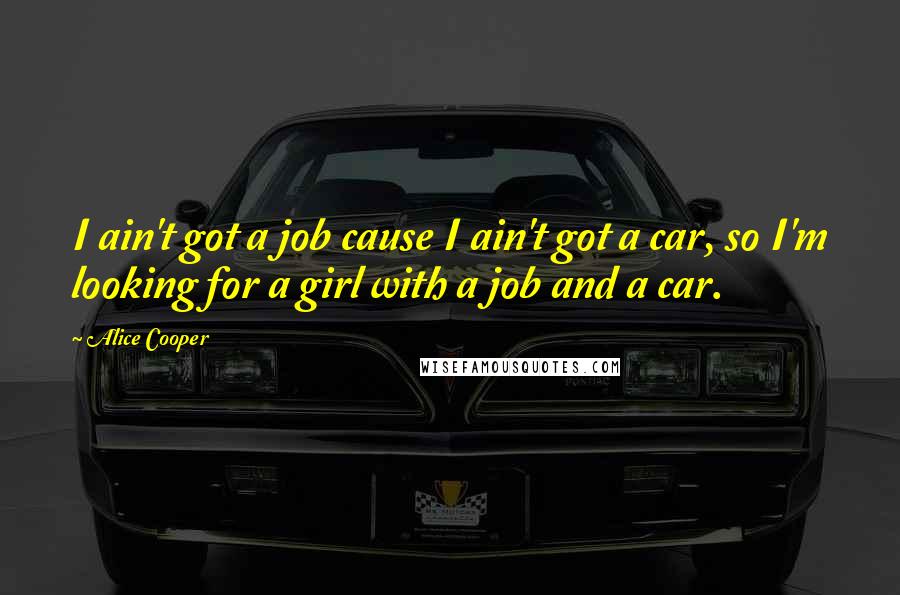 Alice Cooper Quotes: I ain't got a job cause I ain't got a car, so I'm looking for a girl with a job and a car.