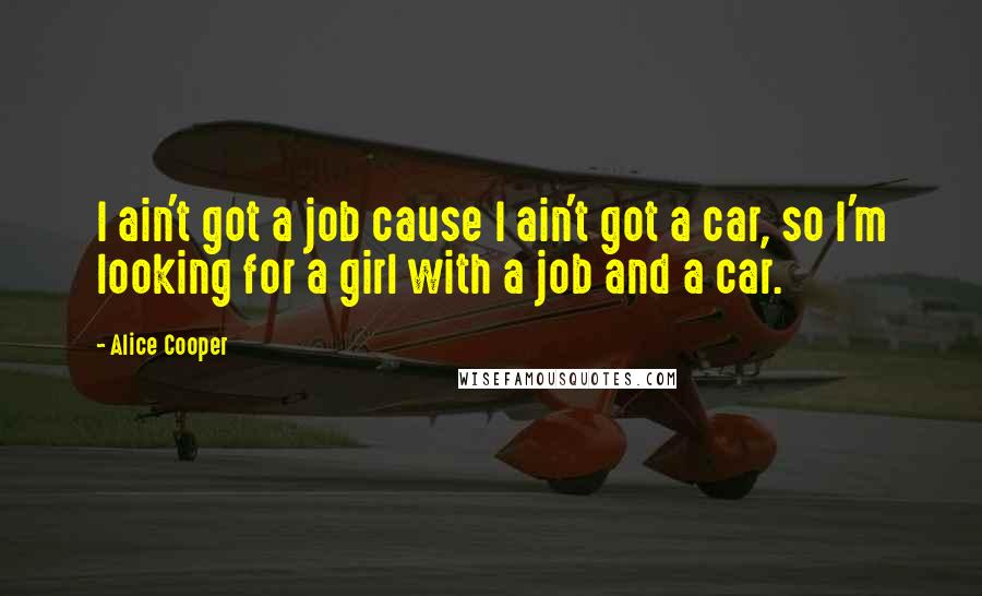 Alice Cooper Quotes: I ain't got a job cause I ain't got a car, so I'm looking for a girl with a job and a car.