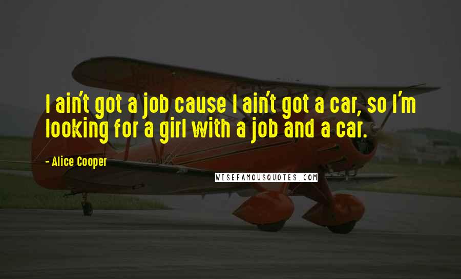 Alice Cooper Quotes: I ain't got a job cause I ain't got a car, so I'm looking for a girl with a job and a car.