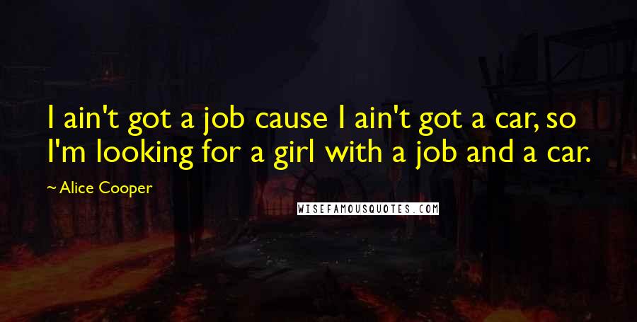 Alice Cooper Quotes: I ain't got a job cause I ain't got a car, so I'm looking for a girl with a job and a car.